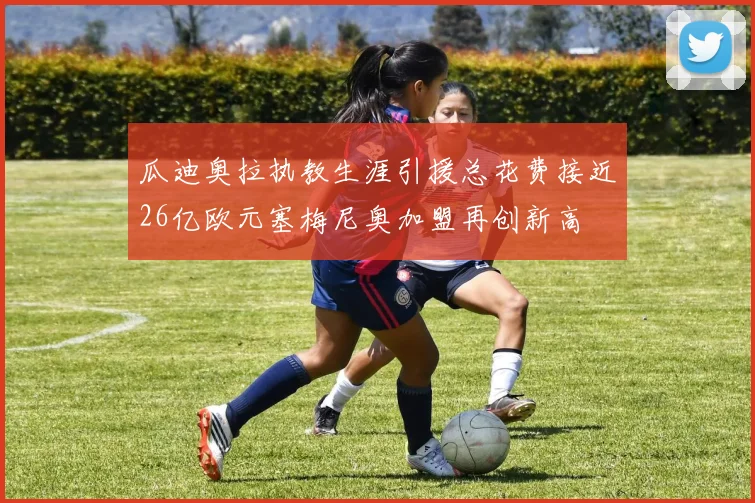 瓜迪奥拉执教生涯引援总花费接近26亿欧元塞梅尼奥加盟再创新高