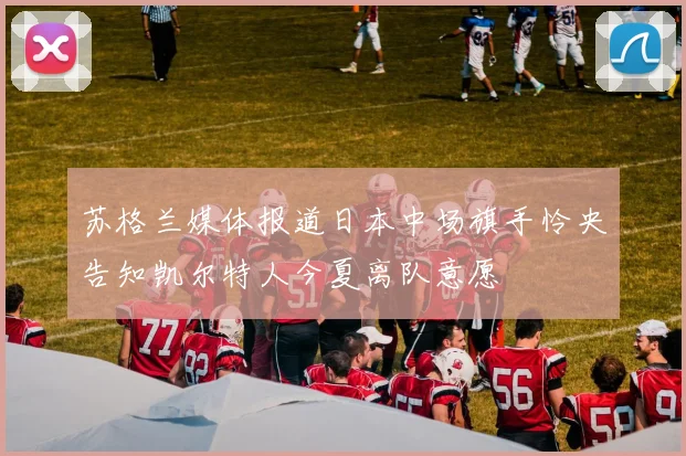 苏格兰媒体报道日本中场旗手怜央告知凯尔特人今夏离队意愿
