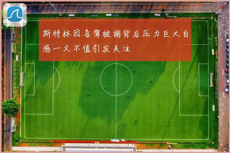 斯特林因毒驾被捕背后压力巨大自感一文不值引发关注