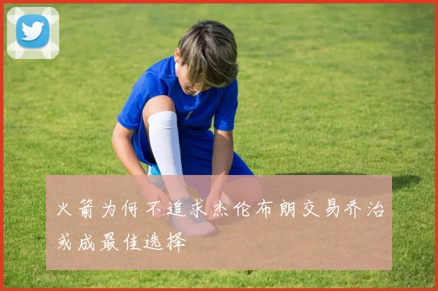 火箭为何不追求杰伦布朗交易乔治或成最佳选择