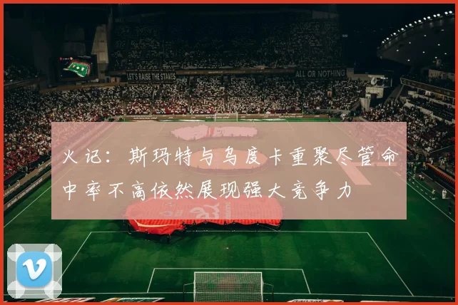 火记：斯玛特与乌度卡重聚尽管命中率不高依然展现强大竞争力