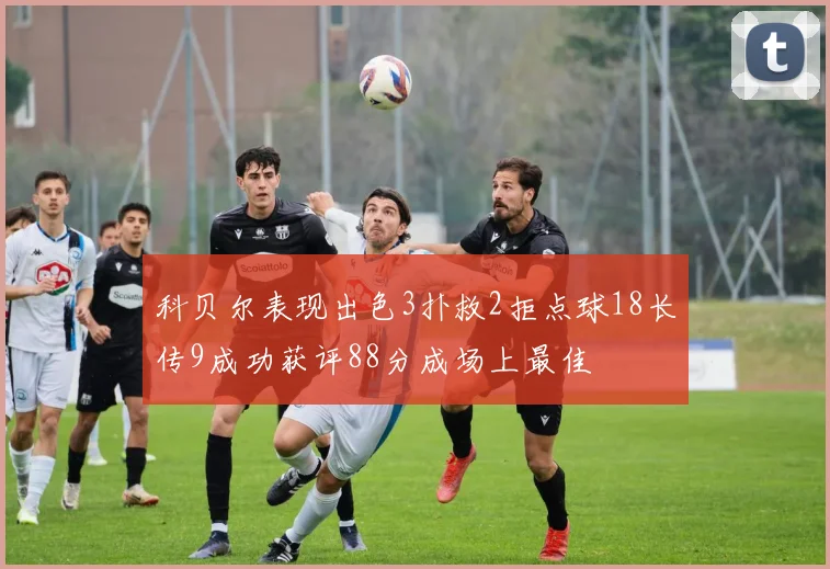 科贝尔表现出色3扑救2拒点球18长传9成功获评88分成场上最佳
