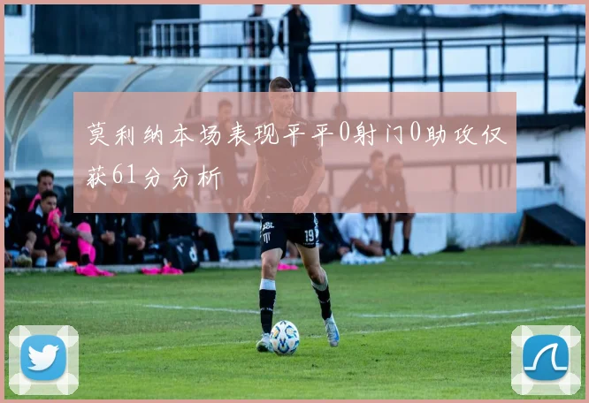 莫利纳本场表现平平0射门0助攻仅获61分分析