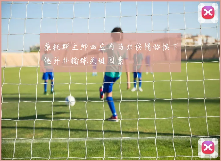 桑托斯主帅回应内马尔伤情称换下他并非输球关键因素