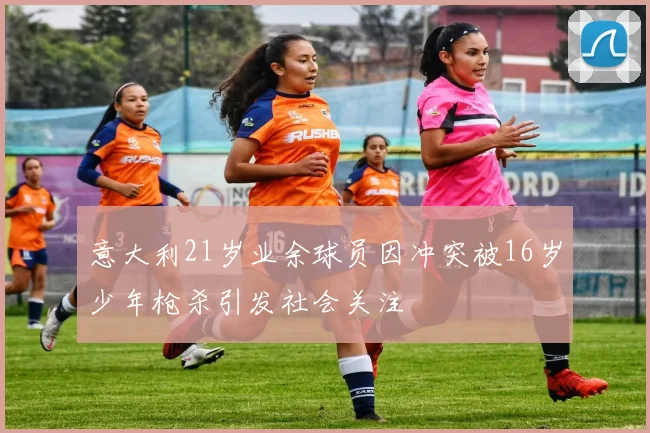 意大利21岁业余球员因冲突被16岁少年枪杀引发社会关注