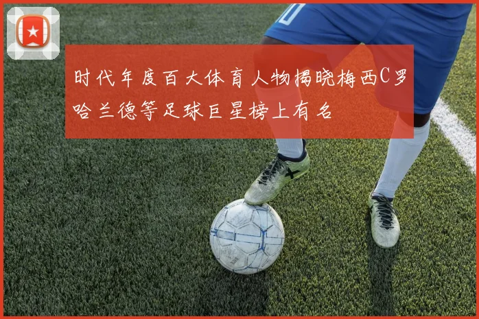 时代年度百大体育人物揭晓梅西C罗哈兰德等足球巨星榜上有名