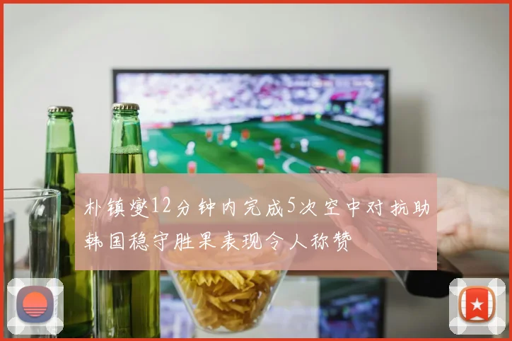 朴镇燮12分钟内完成5次空中对抗助韩国稳守胜果表现令人称赞
