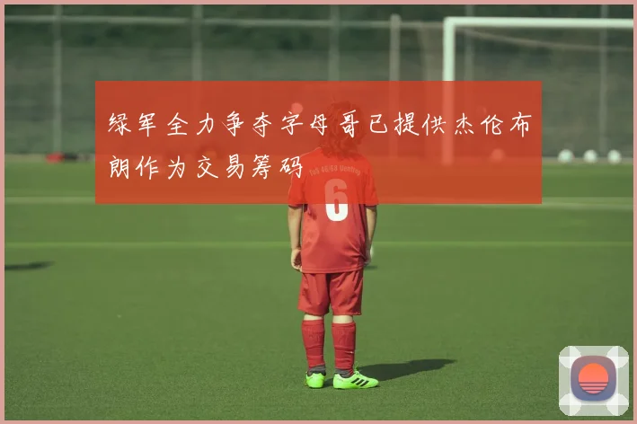 绿军全力争夺字母哥已提供杰伦布朗作为交易筹码