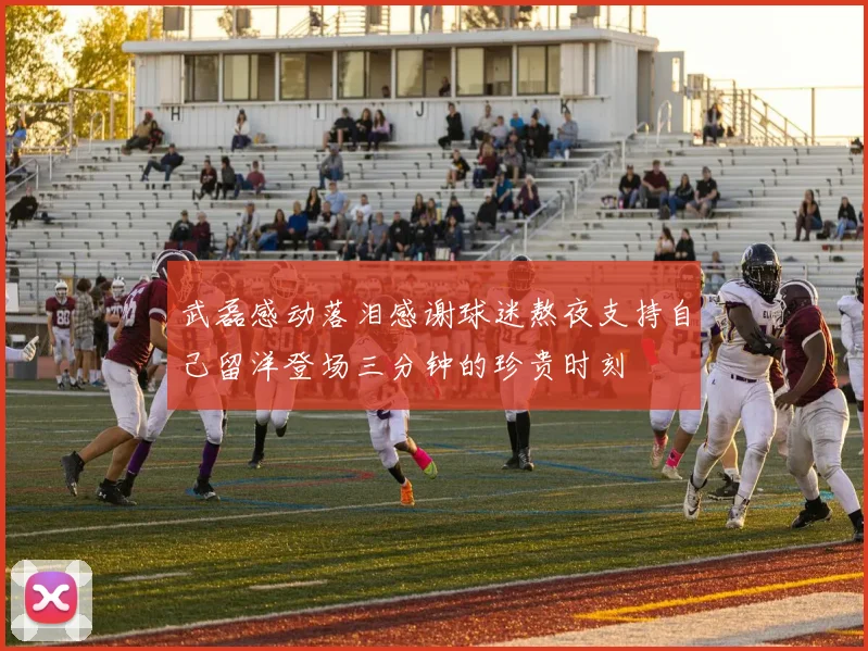 武磊感动落泪感谢球迷熬夜支持自己留洋登场三分钟的珍贵时刻