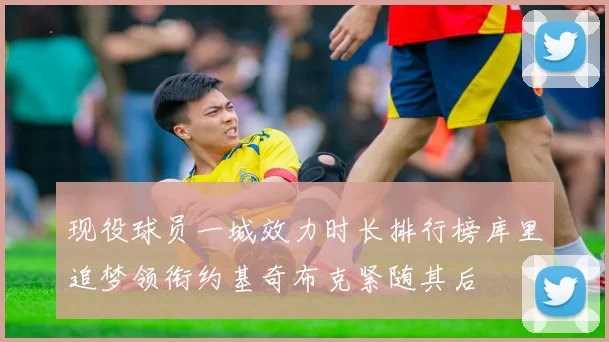 现役球员一城效力时长排行榜库里追梦领衔约基奇布克紧随其后