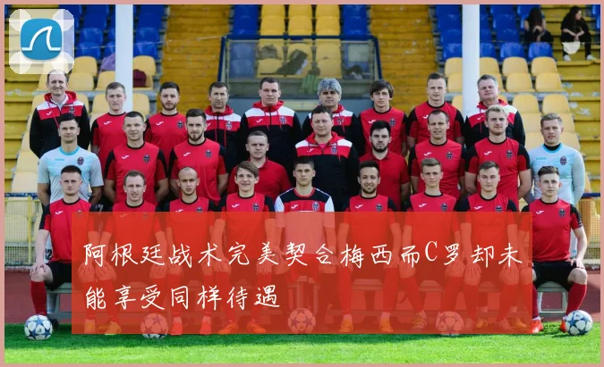阿根廷战术完美契合梅西而C罗却未能享受同样待遇