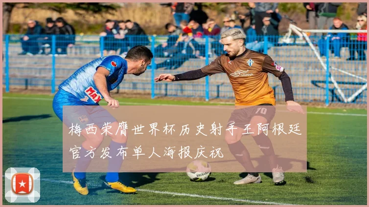 梅西荣膺世界杯历史射手王阿根廷官方发布单人海报庆祝
