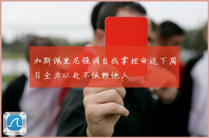 加斯佩里尼强调自我掌控命运下周日全力以赴不依赖他人