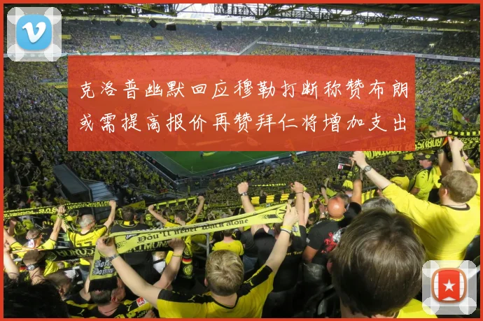 克洛普幽默回应穆勒打断称赞布朗或需提高报价再赞拜仁将增加支出