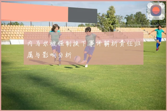 内马尔被强制换下事件解析责任归属与影响分析