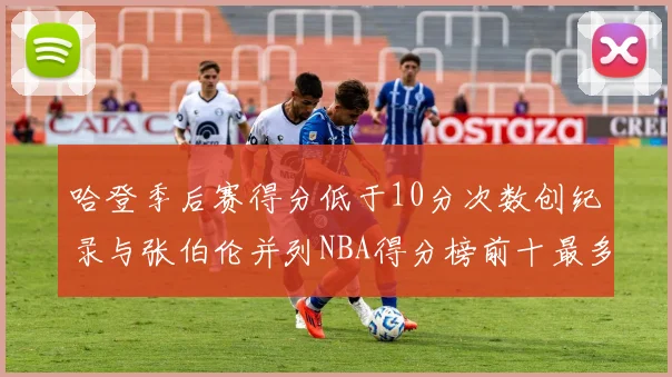 哈登季后赛得分低于10分次数创纪录与张伯伦并列NBA得分榜前十最多