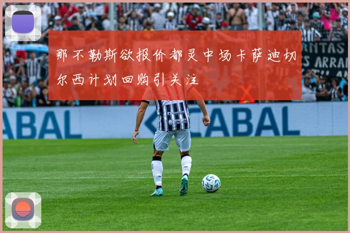 那不勒斯欲报价都灵中场卡萨迪切尔西计划回购引关注