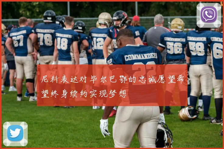 尼科表达对毕尔巴鄂的忠诚愿望希望终身续约实现梦想