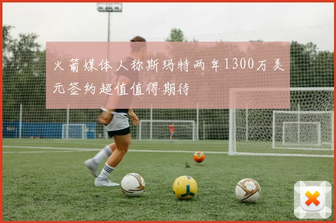 火箭媒体人称斯玛特两年1300万美元签约超值值得期待