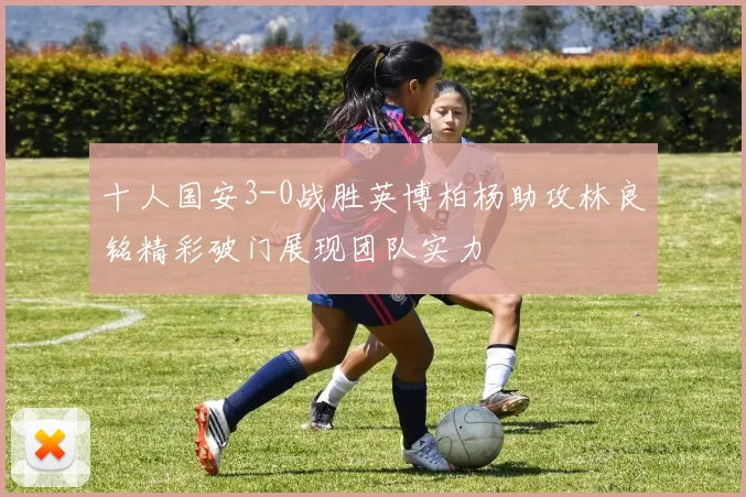 十人国安3-0战胜英博柏杨助攻林良铭精彩破门展现团队实力