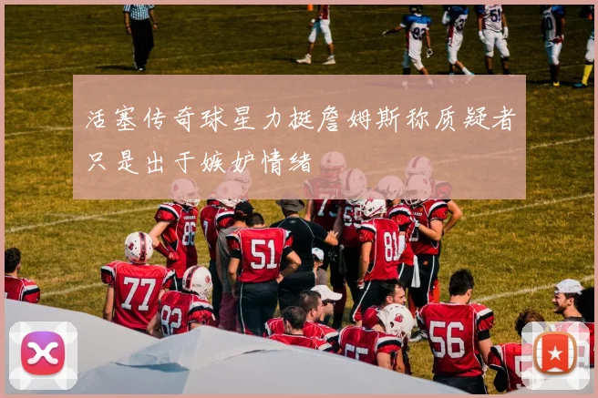 活塞传奇球星力挺詹姆斯称质疑者只是出于嫉妒情绪