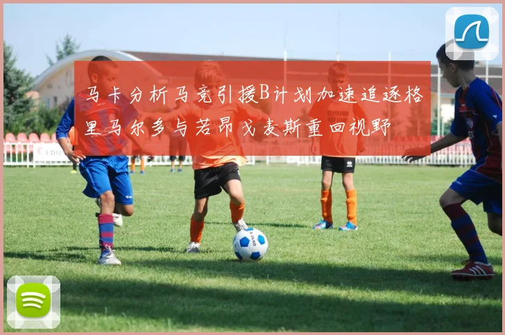 马卡分析马竞引援B计划加速追逐格里马尔多与若昂戈麦斯重回视野
