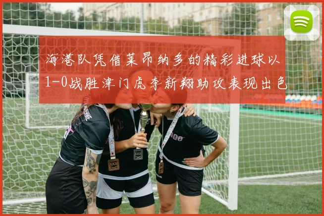 海港队凭借莱昂纳多的精彩进球以1-0战胜津门虎李新翔助攻表现出色