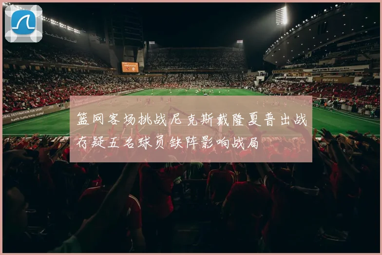 篮网客场挑战尼克斯戴隆夏普出战存疑五名球员缺阵影响战局