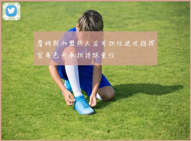 詹姆斯加盟热火后可担任进攻指挥官角色并承担持球重任